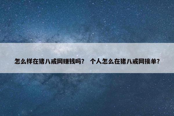 怎么样在猪八戒网赚钱吗？ 个人怎么在猪八戒网接单？