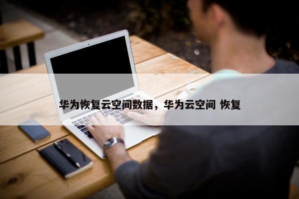 华为恢复云空间数据，华为云空间 恢复