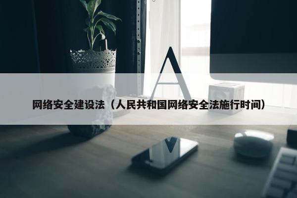 网络安全建设法（人民共和国网络安全法施行时间）