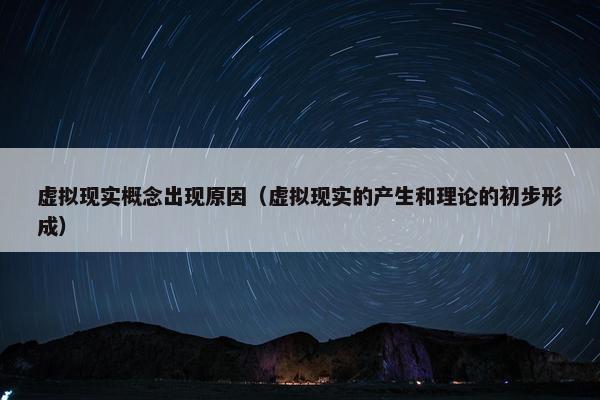 虚拟现实概念出现原因（虚拟现实的产生和理论的初步形成）