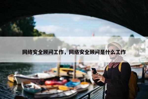 网络安全顾问工作，网络安全顾问是什么工作