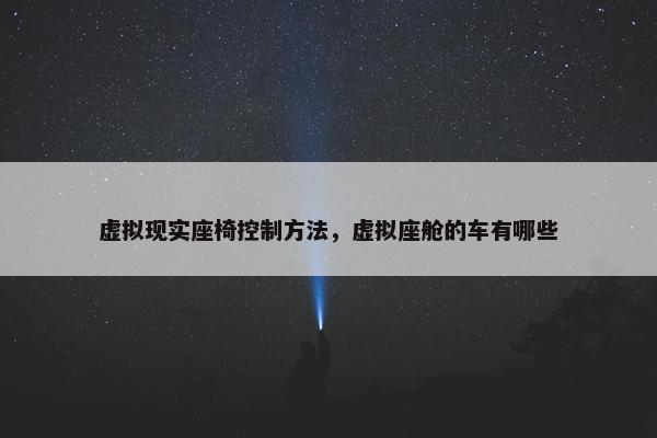 虚拟现实座椅控制方法，虚拟座舱的车有哪些