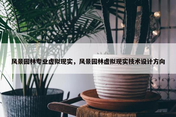 风景园林专业虚拟现实，风景园林虚拟现实技术设计方向