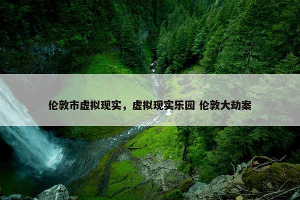 伦敦市虚拟现实，虚拟现实乐园 伦敦大劫案