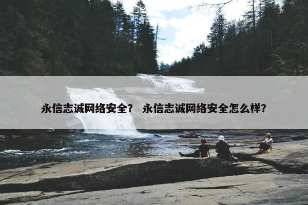 永信志诚网络安全？ 永信志诚网络安全怎么样？