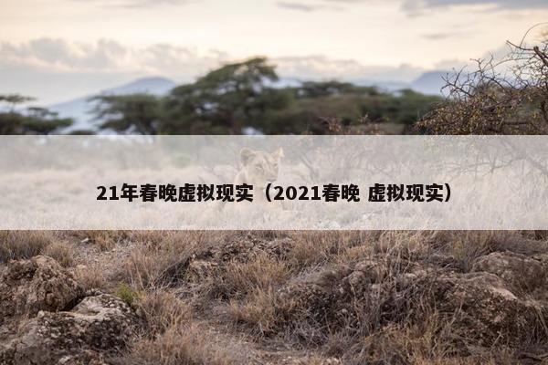 21年春晚虚拟现实（2021春晚 虚拟现实）