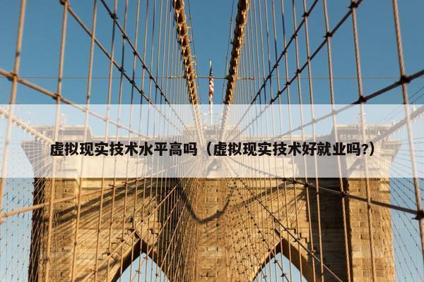 虚拟现实技术水平高吗（虚拟现实技术好就业吗?）