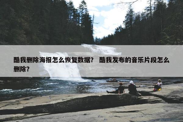 酷我删除海报怎么恢复数据？ 酷我发布的音乐片段怎么删除？