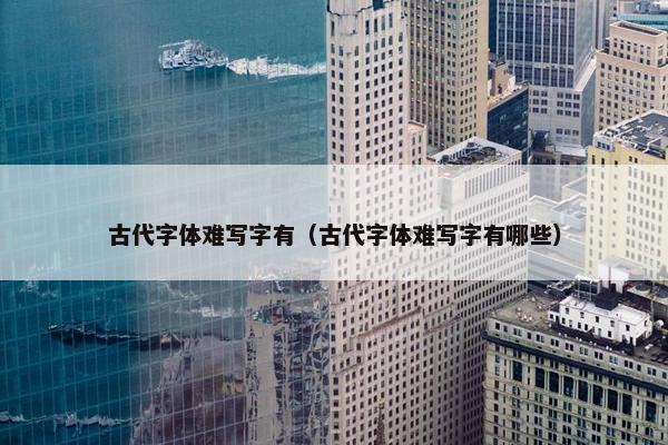 古代字体难写字有（古代字体难写字有哪些）