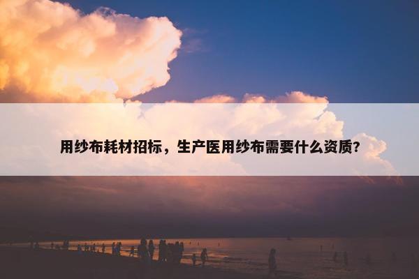 用纱布耗材招标，生产医用纱布需要什么资质?