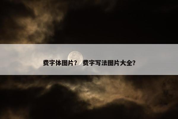 费字体图片？ 费字写法图片大全？