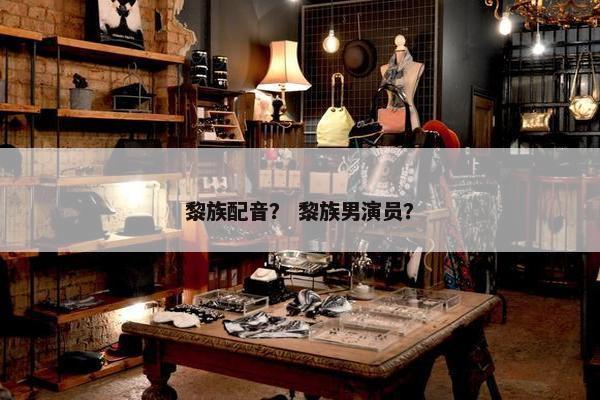 黎族配音？ 黎族男演员？