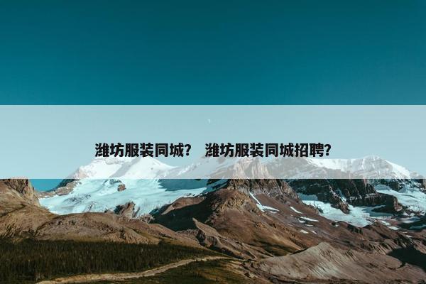 潍坊服装同城？ 潍坊服装同城招聘？