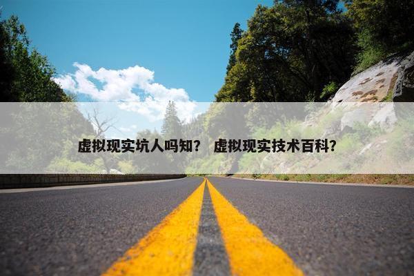 虚拟现实坑人吗知？ 虚拟现实技术百科？