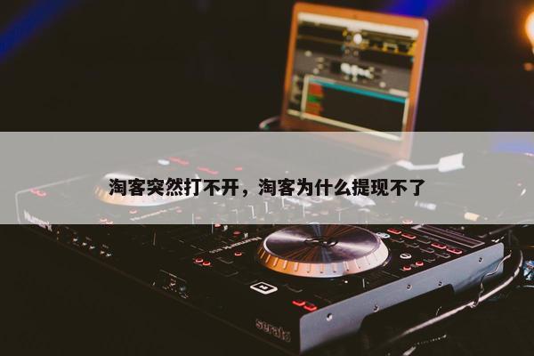淘客突然打不开，淘客为什么提现不了