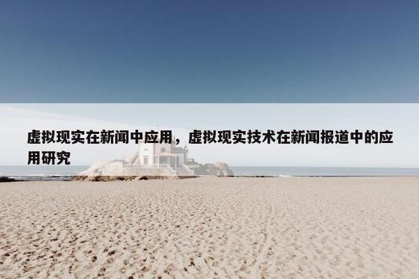 虚拟现实在新闻中应用，虚拟现实技术在新闻报道中的应用研究