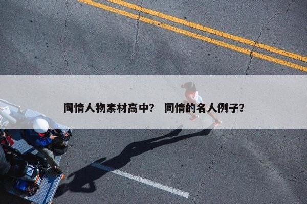 同情人物素材高中？ 同情的名人例子？