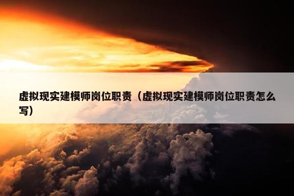 虚拟现实建模师岗位职责（虚拟现实建模师岗位职责怎么写）