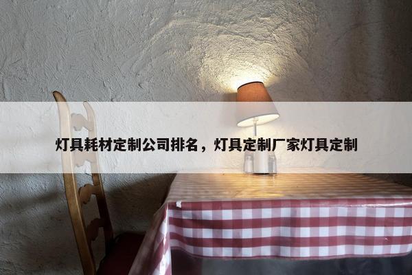 灯具耗材定制公司排名，灯具定制厂家灯具定制