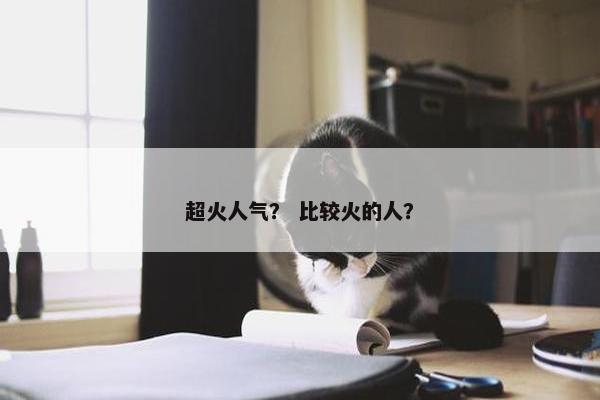 超火人气？ 比较火的人？