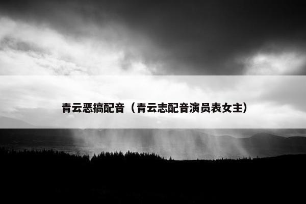 青云恶搞配音（青云志配音演员表女主）