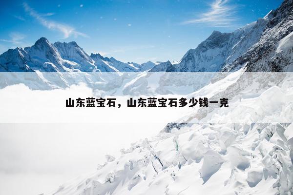 山东蓝宝石，山东蓝宝石多少钱一克