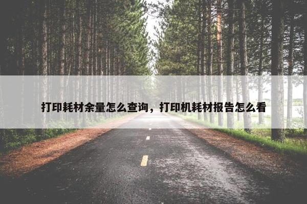 打印耗材余量怎么查询，打印机耗材报告怎么看