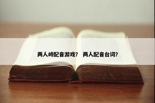 两人峙配音游戏？ 两人配音台词？