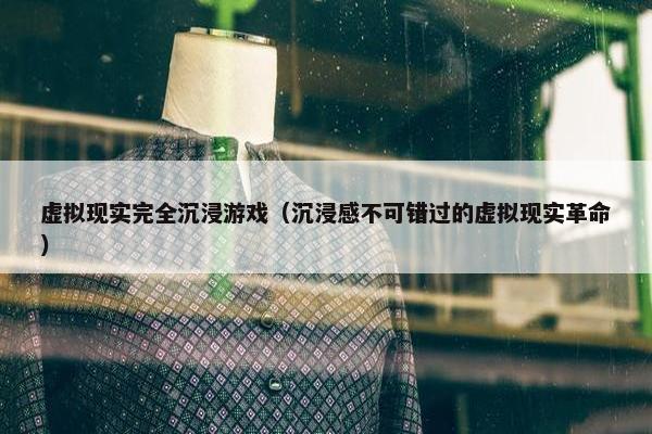 虚拟现实完全沉浸游戏（沉浸感不可错过的虚拟现实革命）