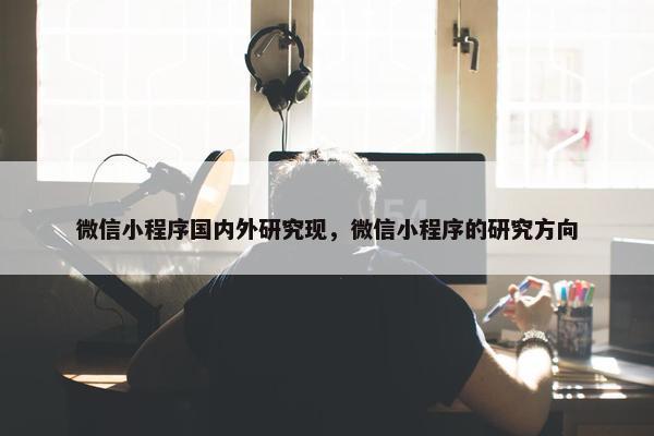 微信小程序国内外研究现，微信小程序的研究方向