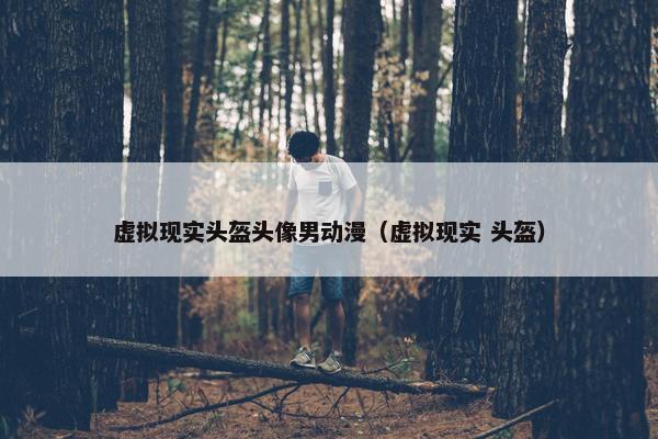 虚拟现实头盔头像男动漫（虚拟现实 头盔）