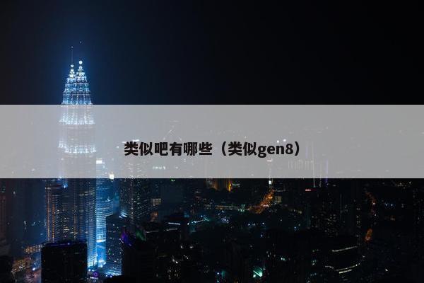 类似吧有哪些（类似gen8）