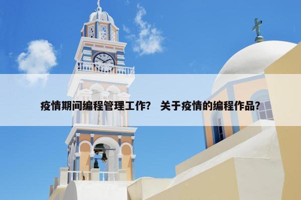 疫情期间编程管理工作？ 关于疫情的编程作品？