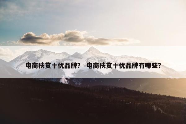 电商扶贫十优品牌？ 电商扶贫十优品牌有哪些？