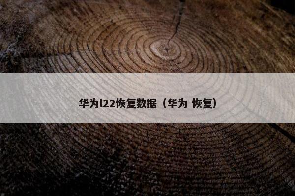 华为l22恢复数据（华为 恢复）