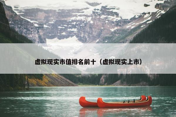 虚拟现实市值排名前十（虚拟现实上市）