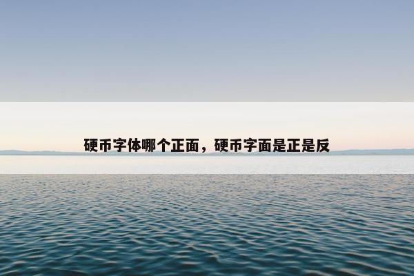 硬币字体哪个正面，硬币字面是正是反