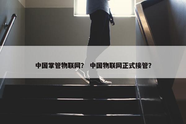 中国掌管物联网？ 中国物联网正式接管？