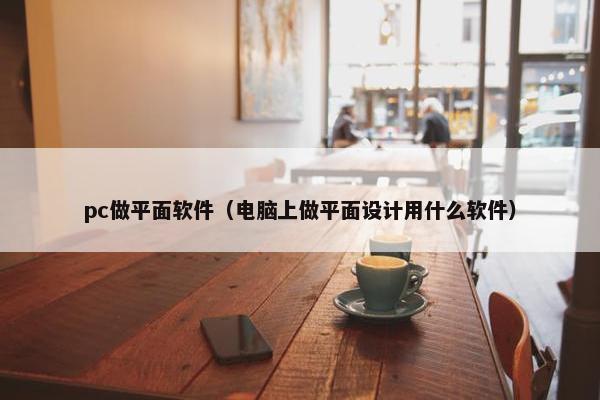 pc做平面软件（电脑上做平面设计用什么软件）