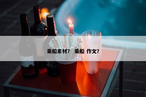乘船素材？ 乘船 作文？