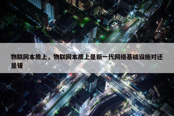 物联网本质上，物联网本质上是新一代网络基础设施对还是错