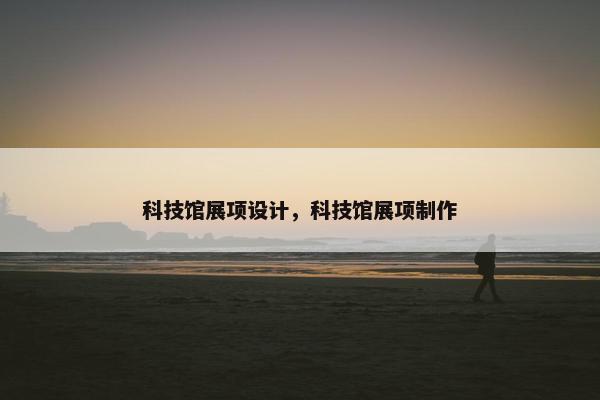 科技馆展项设计，科技馆展项制作