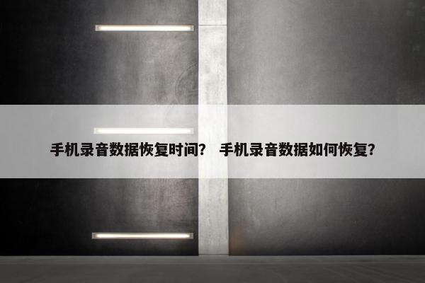 手机录音数据恢复时间？ 手机录音数据如何恢复？