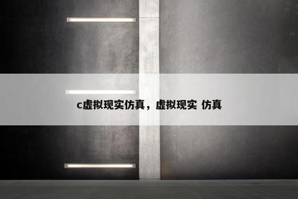 c虚拟现实仿真，虚拟现实 仿真