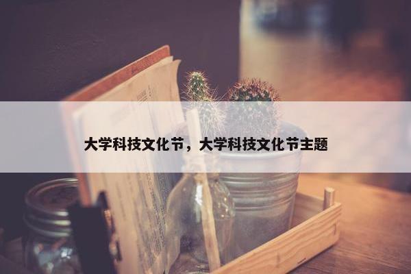 大学科技文化节，大学科技文化节主题