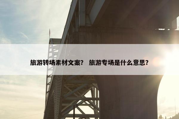 旅游转场素材文案？ 旅游专场是什么意思？