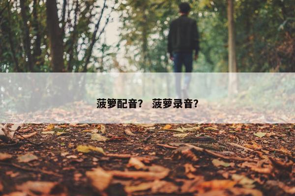 菠箩配音？ 菠萝录音？