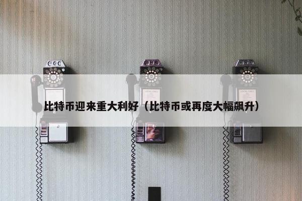 比特币迎来重大利好（比特币或再度大幅飙升）