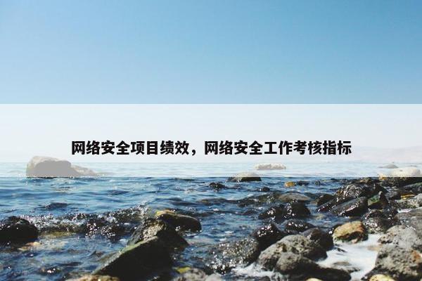 网络安全项目绩效，网络安全工作考核指标