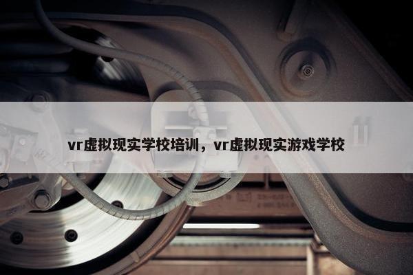 vr虚拟现实学校培训，vr虚拟现实游戏学校